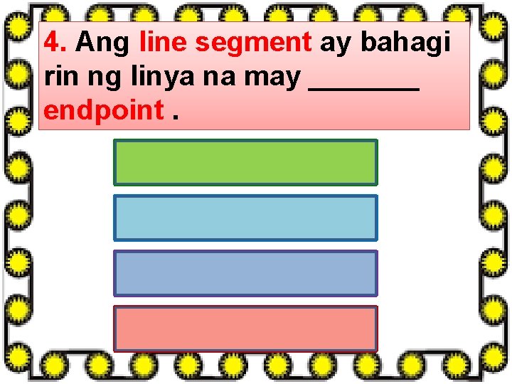 4. Ang line segment ay bahagi rin ng linya na may _______ endpoint. A.