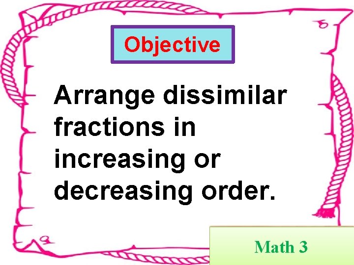 Objective Arrange dissimilar fractions in increasing or decreasing order. Math 3 