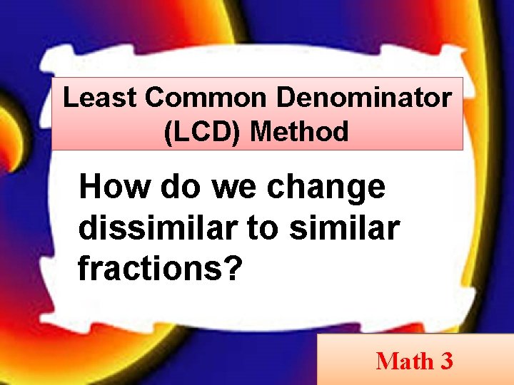 Least Common Denominator (LCD) Method How do we change dissimilar to similar fractions? Math