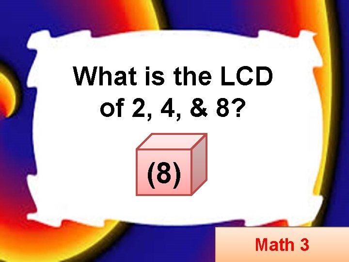 What is the LCD of 2, 4, & 8? (8) Math 3 