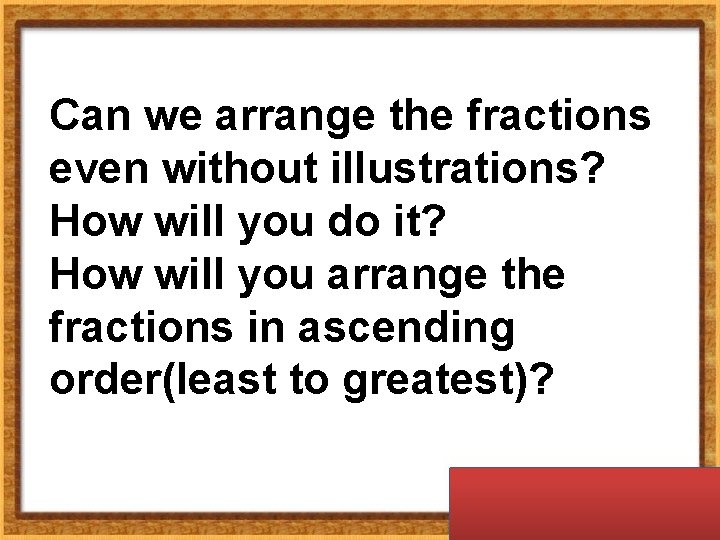 Can we arrange the fractions even without illustrations? How will you do it? How