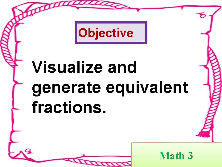 Objective Visualize and generate equivalent fractions. Math 3 