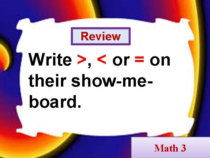 Review Write >, < or = on their show-meboard. Math 3 