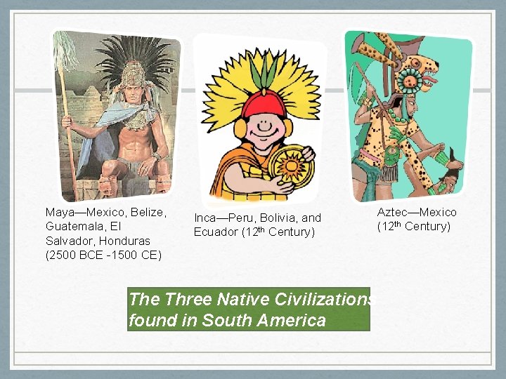 Maya—Mexico, Belize, Guatemala, El Salvador, Honduras (2500 BCE -1500 CE) Inca—Peru, Bolivia, and Ecuador