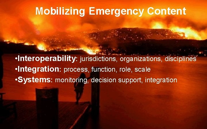 Mobilizing Emergency Content • Interoperability: jurisdictions, organizations, disciplines • Integration: process, function, role, scale