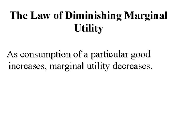 The Law of Diminishing Marginal Utility As consumption of a particular good increases, marginal