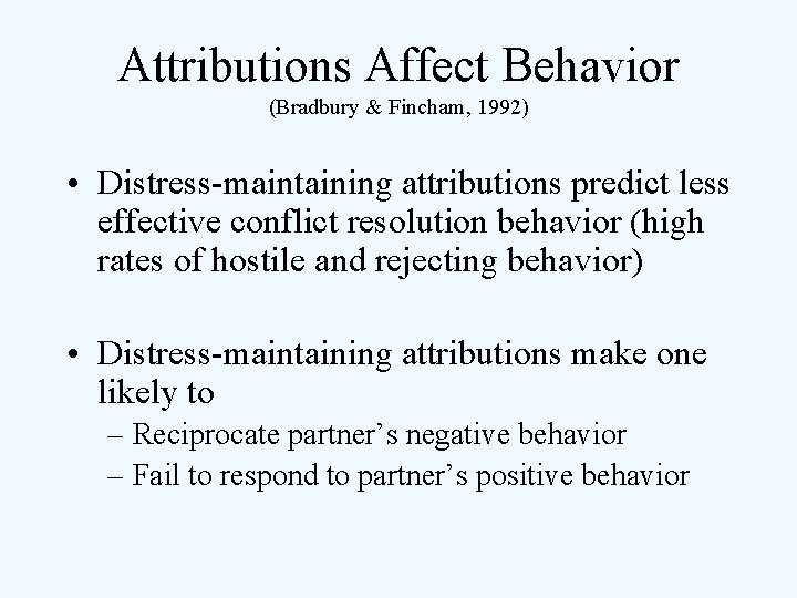 Attributions Affect Behavior (Bradbury & Fincham, 1992) • Distress-maintaining attributions predict less effective conflict