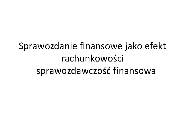 Sprawozdanie finansowe jako efekt rachunkowości – sprawozdawczość finansowa 