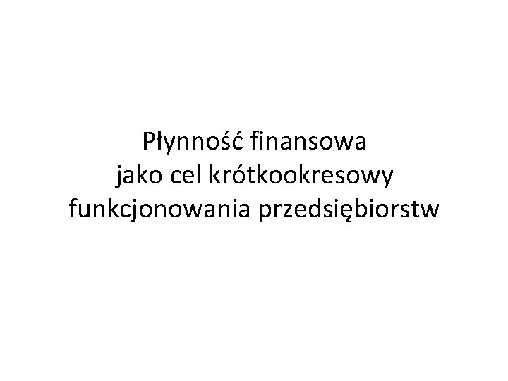 Płynność finansowa jako cel krótkookresowy funkcjonowania przedsiębiorstw 