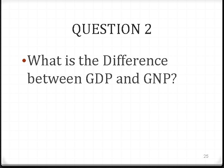 QUESTION 2 • What is the Difference between GDP and GNP? 25 