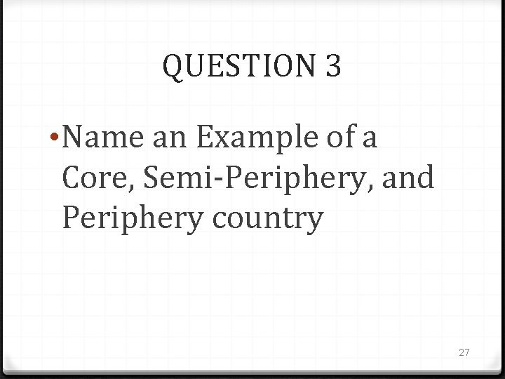 QUESTION 3 • Name an Example of a Core, Semi-Periphery, and Periphery country 27
