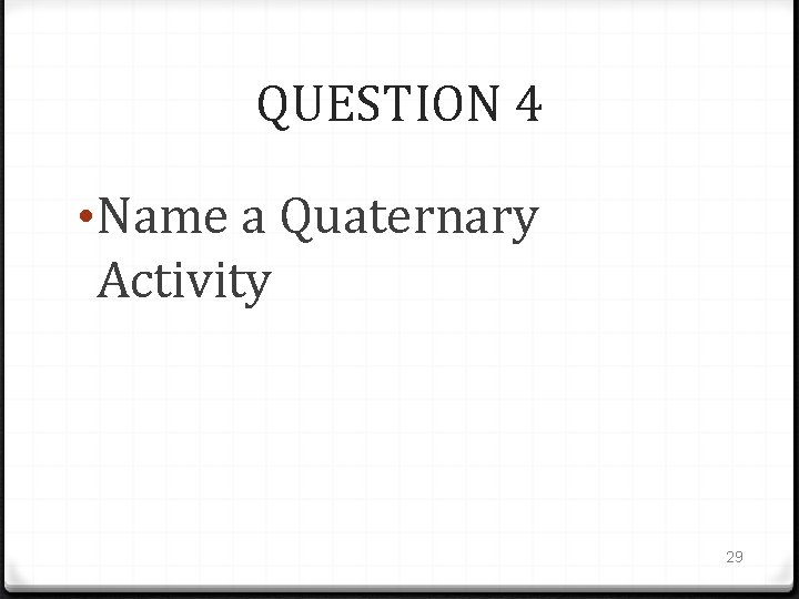 QUESTION 4 • Name a Quaternary Activity 29 