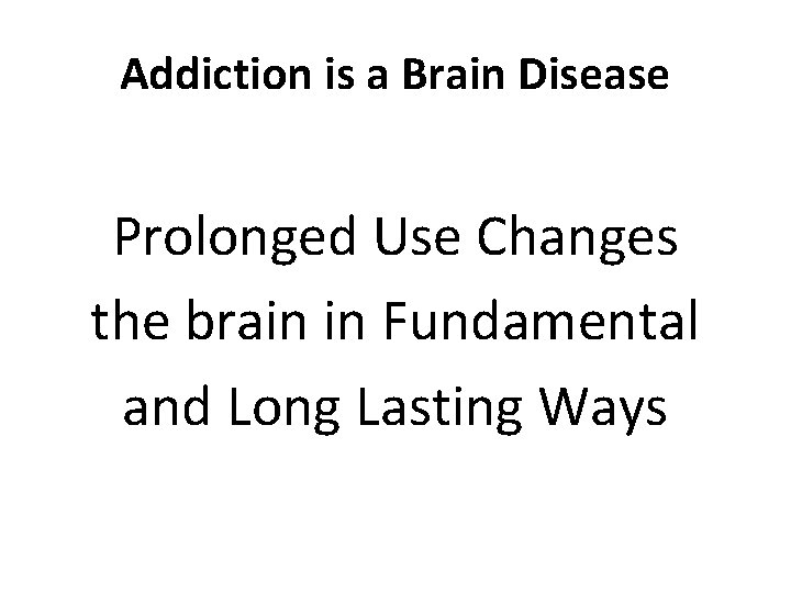 Addiction is a Brain Disease Prolonged Use Changes the brain in Fundamental and Long