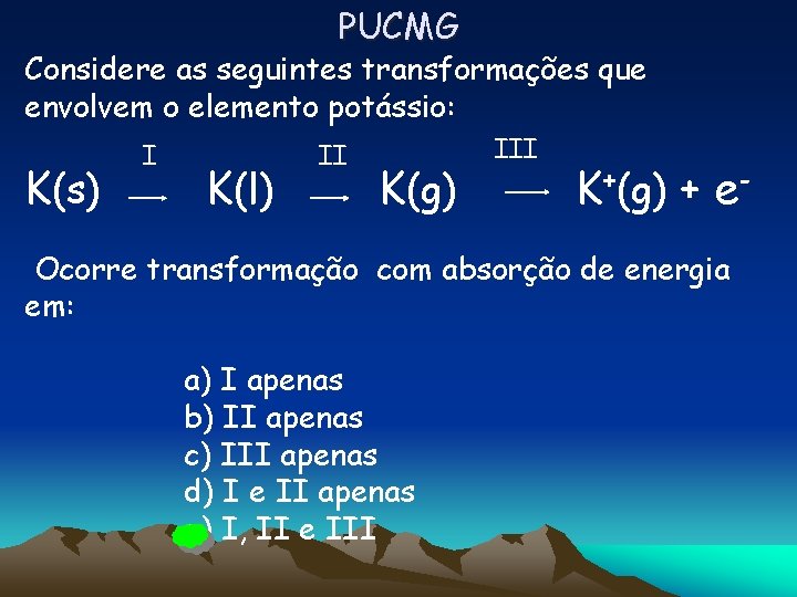 PUCMG Considere as seguintes transformações que envolvem o elemento potássio: K(s) I K(l) II