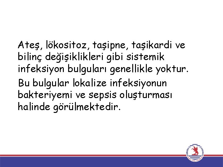 Ateş, lökositoz, taşipne, taşikardi ve bilinç değişiklikleri gibi sistemik infeksiyon bulguları genellikle yoktur. Bu