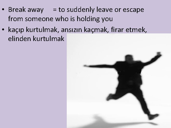 • Break away = to suddenly leave or escape from someone who is