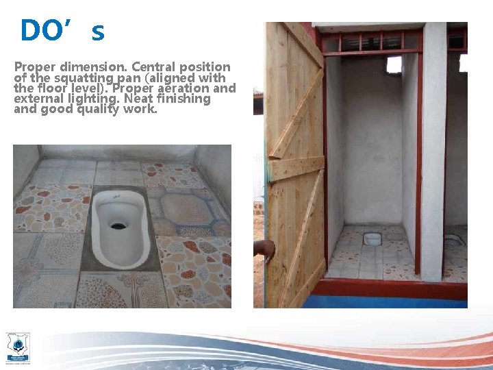 DO’s Proper dimension. Central position of the squatting pan (aligned with the floor level).