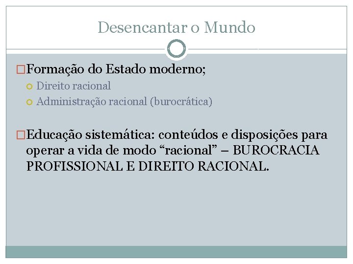 Desencantar o Mundo �Formação do Estado moderno; Direito racional Administração racional (burocrática) �Educação sistemática: