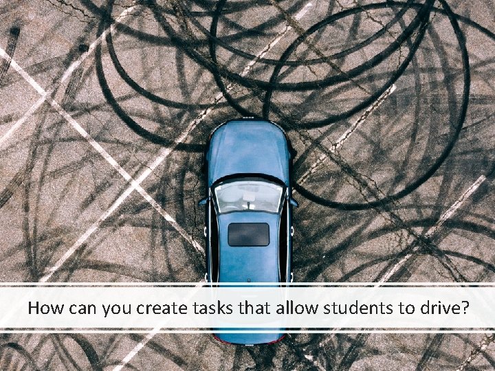 How can you create tasks that allow students to drive? 