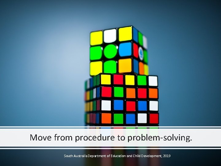 Move from procedure to problem-solving. South Australia Department of Education and Child Development, 2019