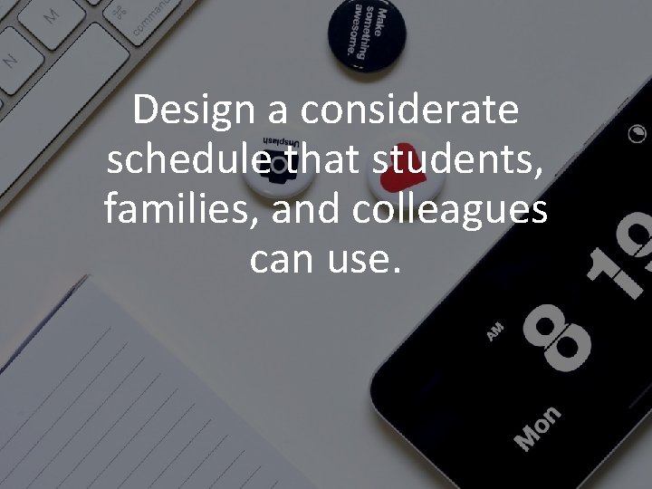 Design a considerate schedule that students, families, and colleagues can use. 