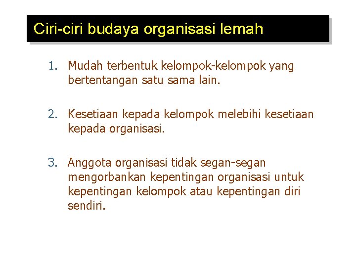 Ciri-ciri budaya organisasi lemah 1. Mudah terbentuk kelompok-kelompok yang bertentangan satu sama lain. 2.