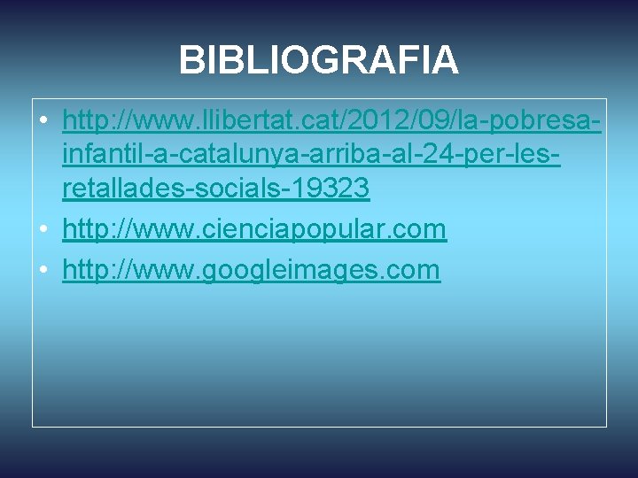 BIBLIOGRAFIA • http: //www. llibertat. cat/2012/09/la-pobresainfantil-a-catalunya-arriba-al-24 -per-lesretallades-socials-19323 • http: //www. cienciapopular. com • http: