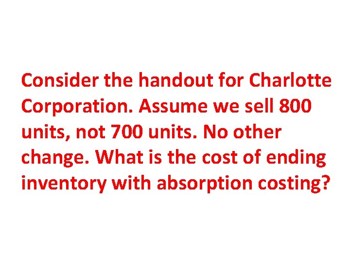 Consider the handout for Charlotte Corporation. Assume we sell 800 units, not 700 units.