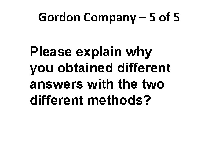 Gordon Company – 5 of 5 Please explain why you obtained different answers with