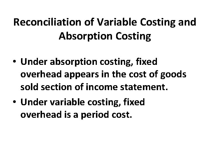 Reconciliation of Variable Costing and Absorption Costing • Under absorption costing, fixed overhead appears