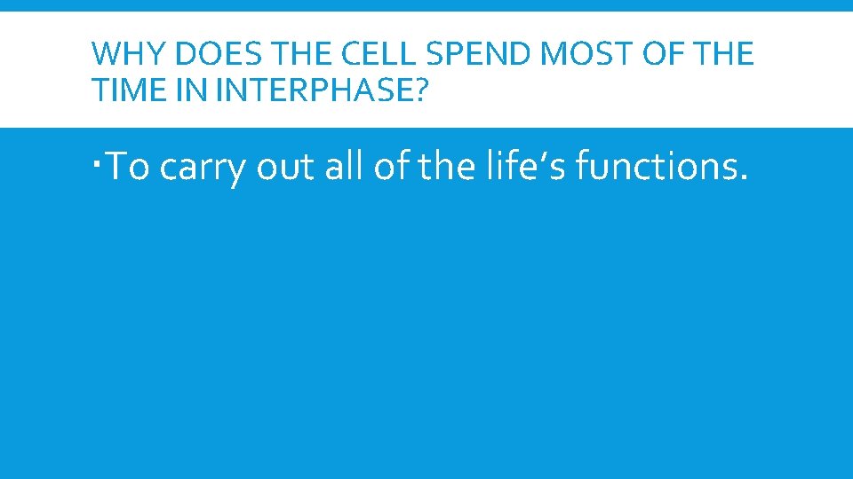 WHY DOES THE CELL SPEND MOST OF THE TIME IN INTERPHASE? To carry out