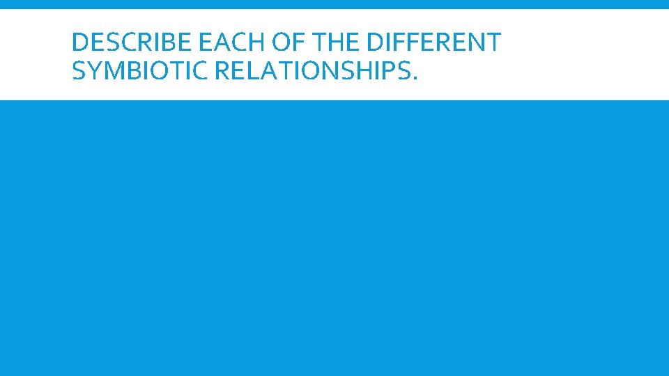 DESCRIBE EACH OF THE DIFFERENT SYMBIOTIC RELATIONSHIPS. 
