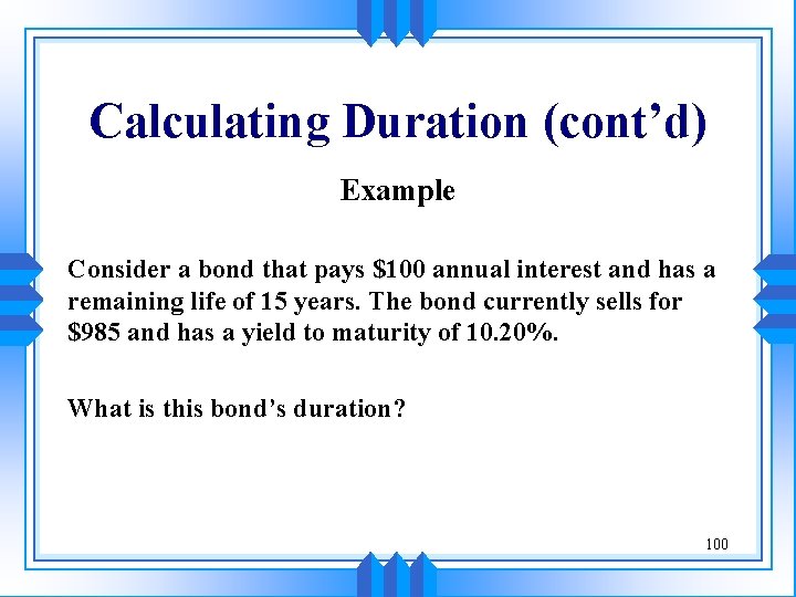 Calculating Duration (cont’d) Example Consider a bond that pays $100 annual interest and has
