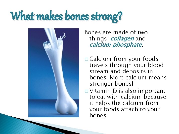 What makes bones strong? Bones are made of two things: collagen and calcium phosphate.