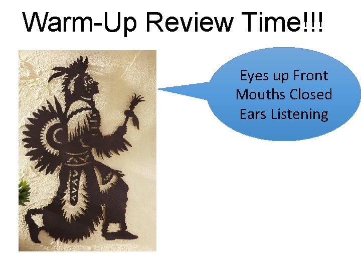Warm-Up Review Time!!! Eyes up Front Mouths Closed Ears Listening 