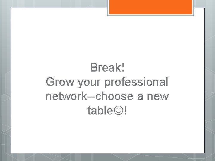 Break! Grow your professional network--choose a new table ! 