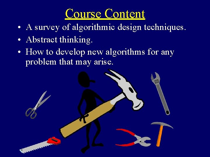 Course Content • A survey of algorithmic design techniques. • Abstract thinking. • How Course Content • A survey of algorithmic design techniques. • Abstract thinking. • How