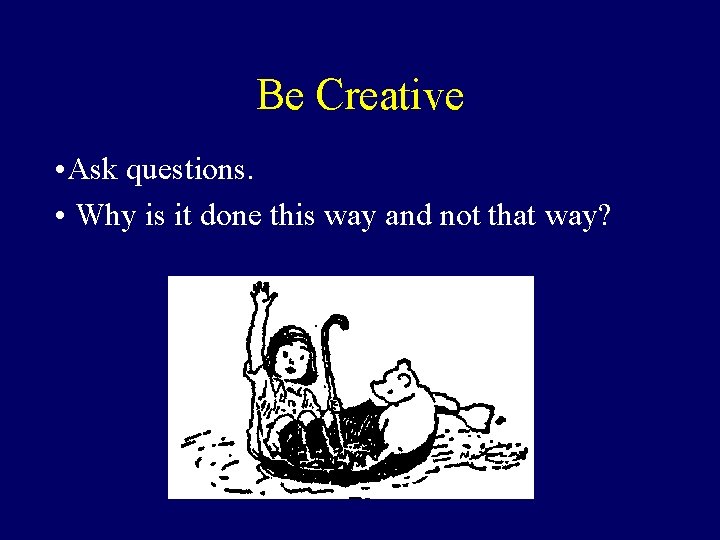 Be Creative • Ask questions. • Why is it done this way and not Be Creative • Ask questions. • Why is it done this way and not