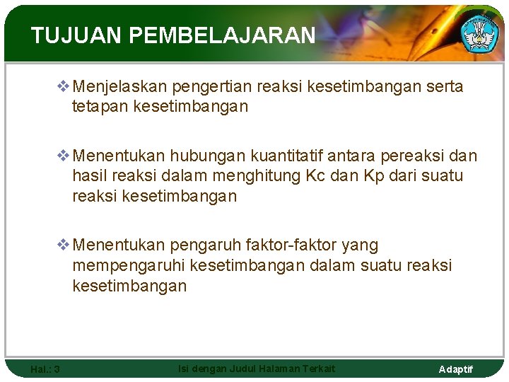 TUJUAN PEMBELAJARAN v. Menjelaskan pengertian reaksi kesetimbangan serta tetapan kesetimbangan v. Menentukan hubungan kuantitatif