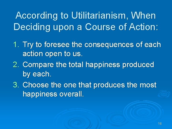 According to Utilitarianism, When Deciding upon a Course of Action: 1. Try to foresee