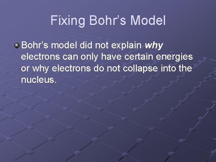 Fixing Bohr’s Model Bohr’s model did not explain why electrons can only have certain