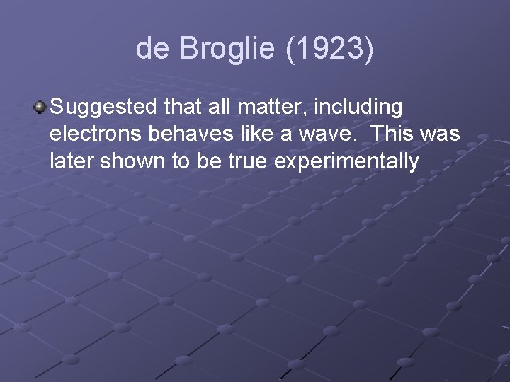 de Broglie (1923) Suggested that all matter, including electrons behaves like a wave. This