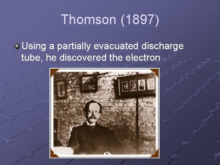 Thomson (1897) Using a partially evacuated discharge tube, he discovered the electron 