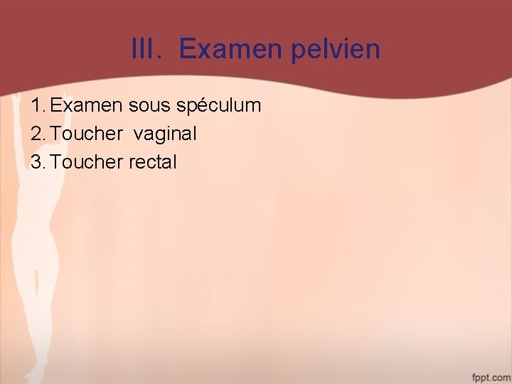 III. Examen pelvien 1. Examen sous spéculum 2. Toucher vaginal 3. Toucher rectal 