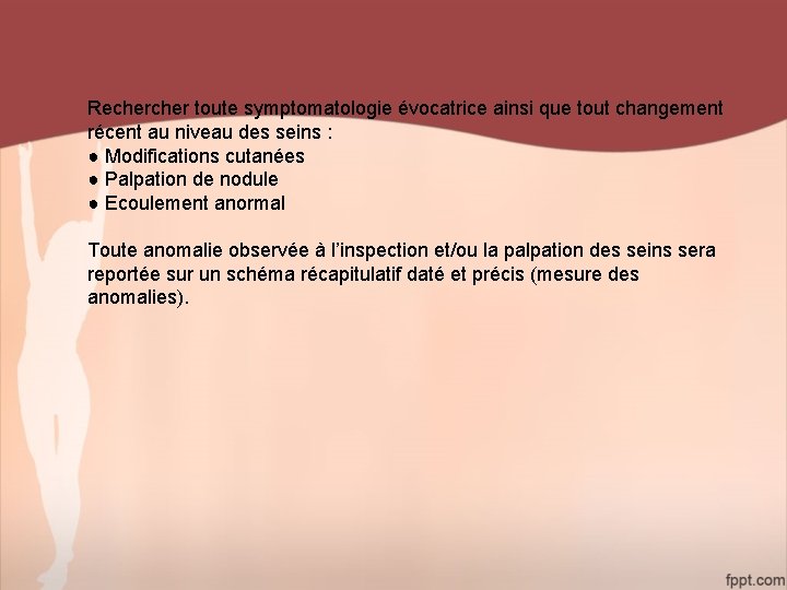 Recher toute symptomatologie évocatrice ainsi que tout changement récent au niveau des seins :