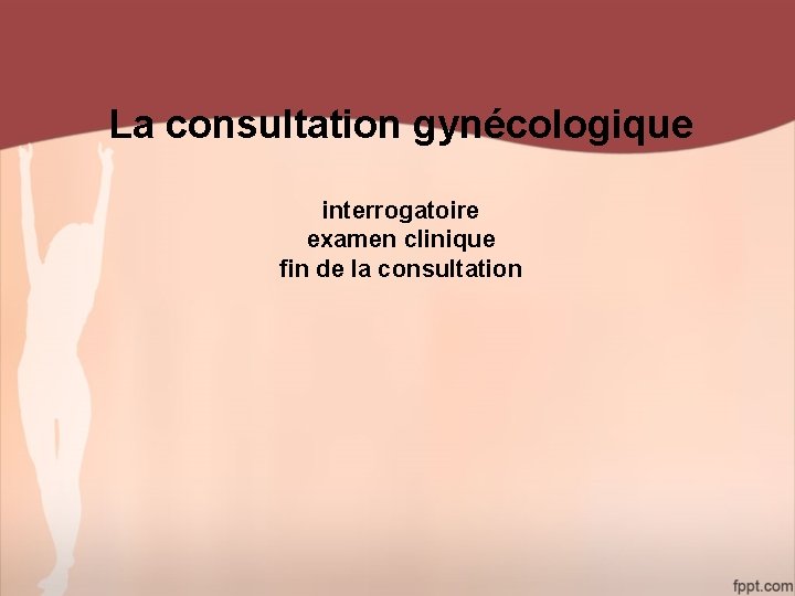 La consultation gynécologique interrogatoire examen clinique fin de la consultation 