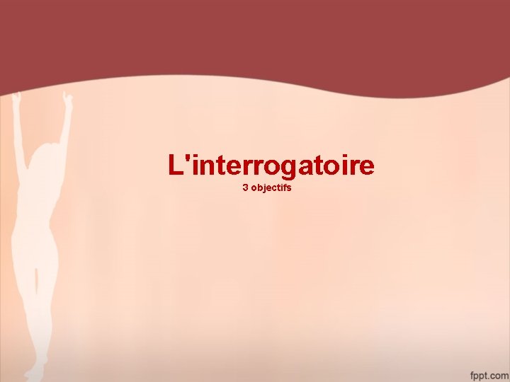 L'interrogatoire 3 objectifs 