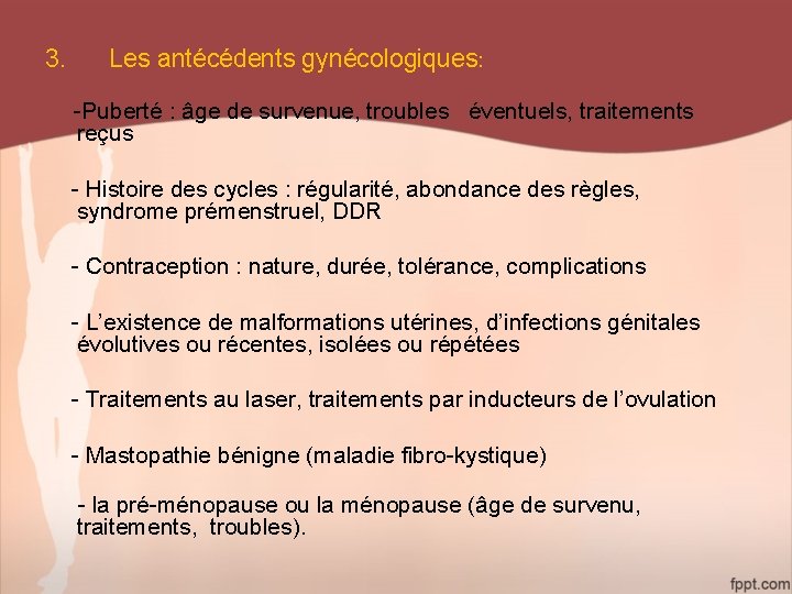 3. Les antécédents gynécologiques: -Puberté : âge de survenue, troubles éventuels, traitements reçus -