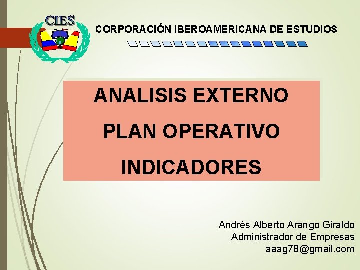 CORPORACIÓN IBEROAMERICANA DE ESTUDIOS ANALISIS EXTERNO PLAN OPERATIVO INDICADORES Andrés Alberto Arango Giraldo Administrador