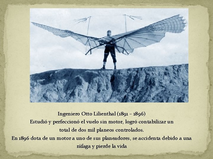 Ingeniero Otto Lilienthal (1891 – 1896) Estudió y perfeccionó el vuelo sin motor, logró